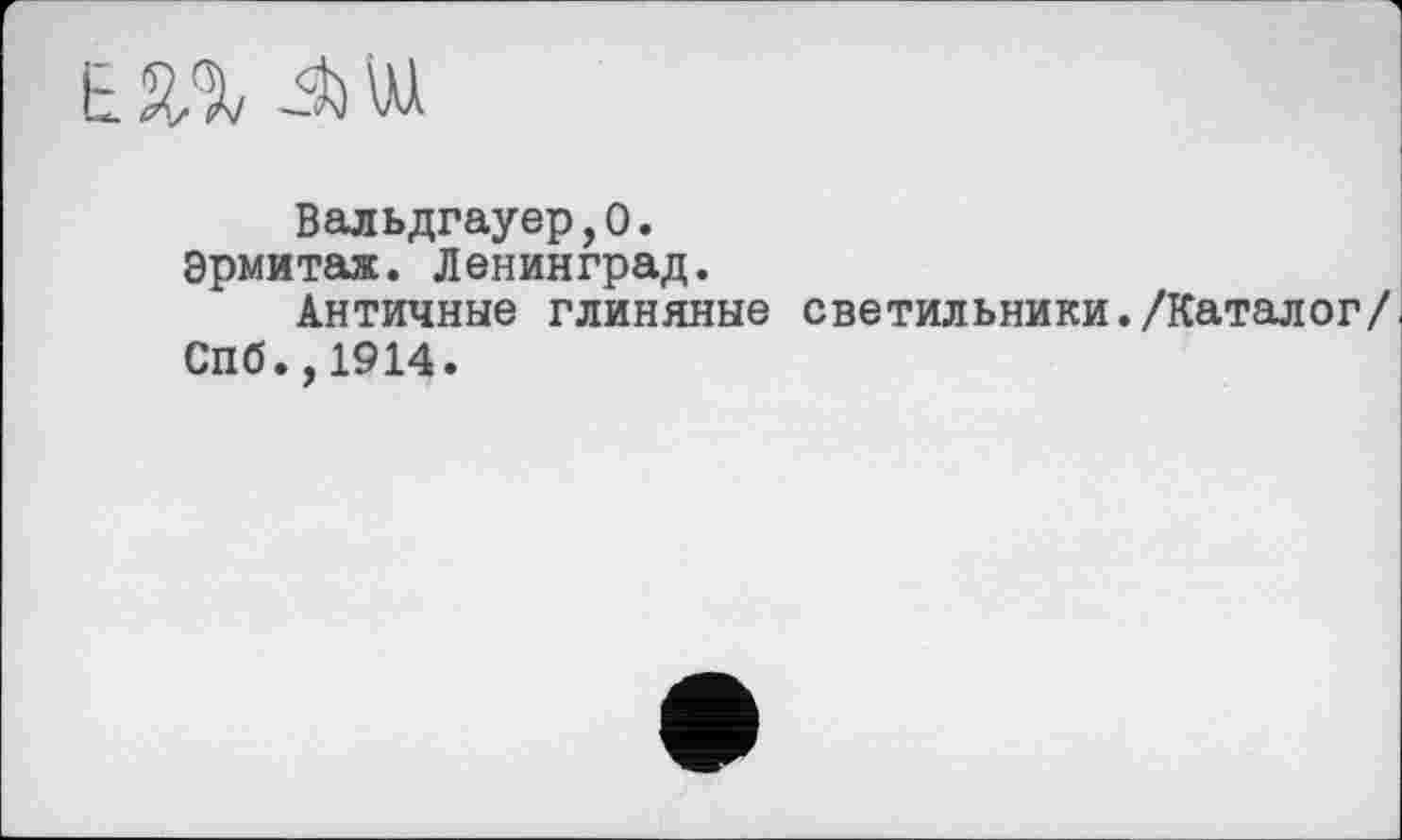 ﻿Вальдгауер,0.
Эрмитаж. Ленинград.
Античные глиняные светильники./Каталог/ Спб.,1914.